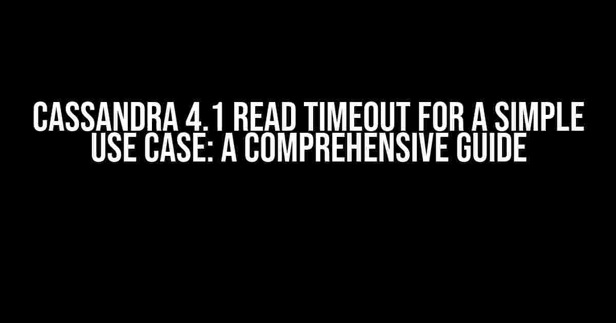 Cassandra 4.1 Read Timeout for a Simple Use Case: A Comprehensive Guide