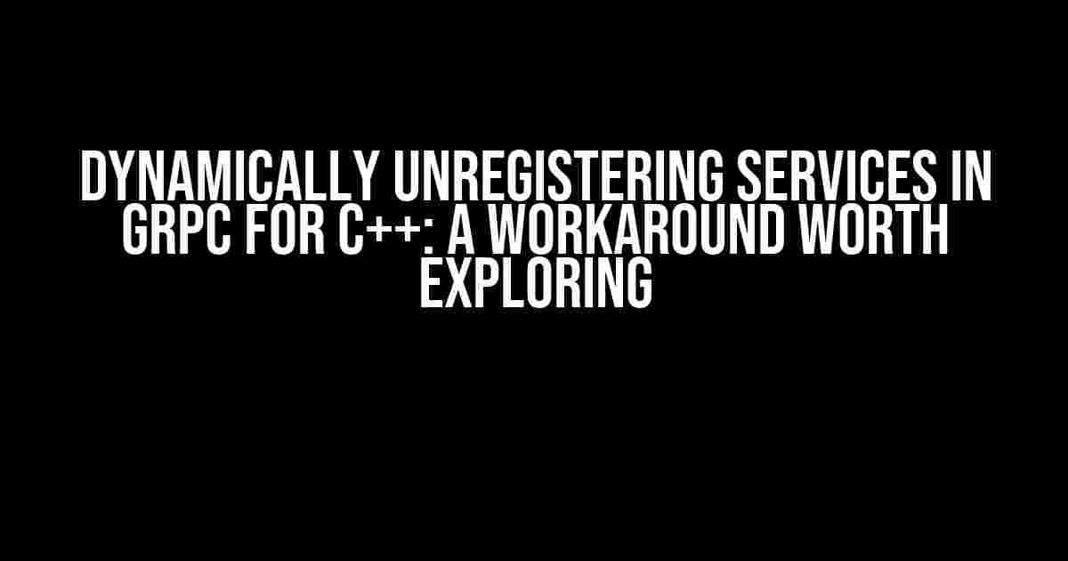 Dynamically Unregistering Services in gRPC for C++: A Workaround Worth Exploring