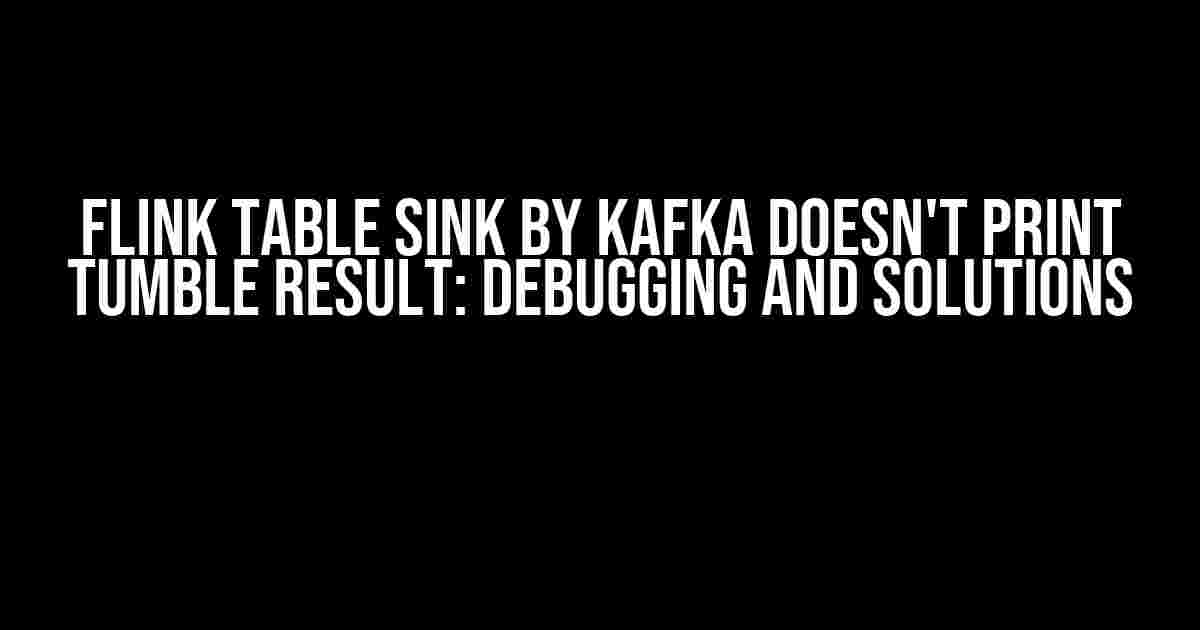 Flink Table Sink by Kafka Doesn't Print TUMBLE Result: Debugging and Solutions