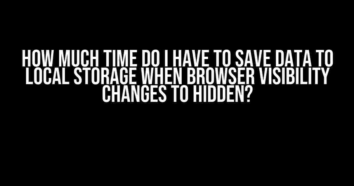 How Much Time Do I Have to Save Data to Local Storage When Browser Visibility Changes to Hidden?