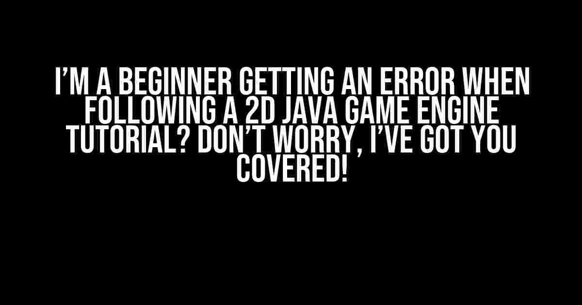 I’m a Beginner Getting an Error when Following a 2D Java Game Engine Tutorial? Don’t Worry, I’ve Got You Covered!