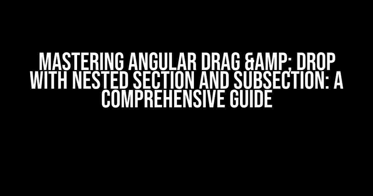 Mastering Angular Drag & Drop with Nested Section and Subsection: A Comprehensive Guide