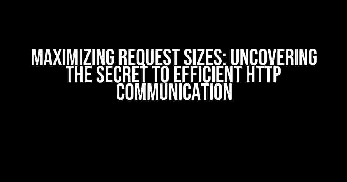 Maximizing Request Sizes: Uncovering the Secret to Efficient HTTP Communication