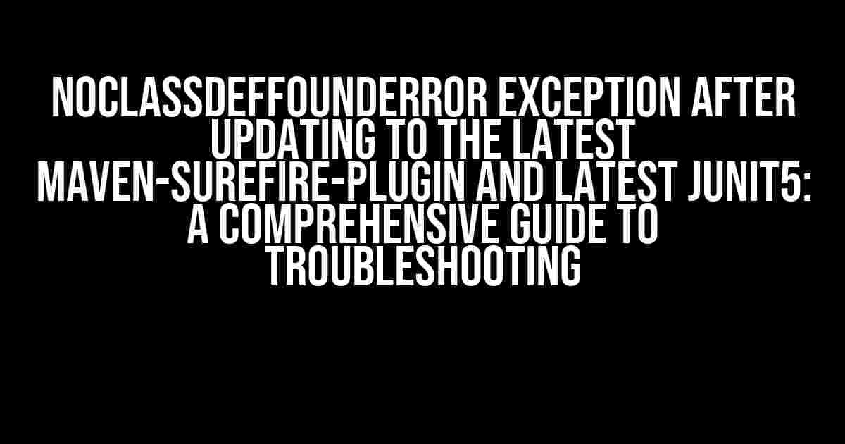 NoClassDefFoundError Exception after Updating to the Latest Maven-Surefire-Plugin and Latest JUnit5: A Comprehensive Guide to Troubleshooting