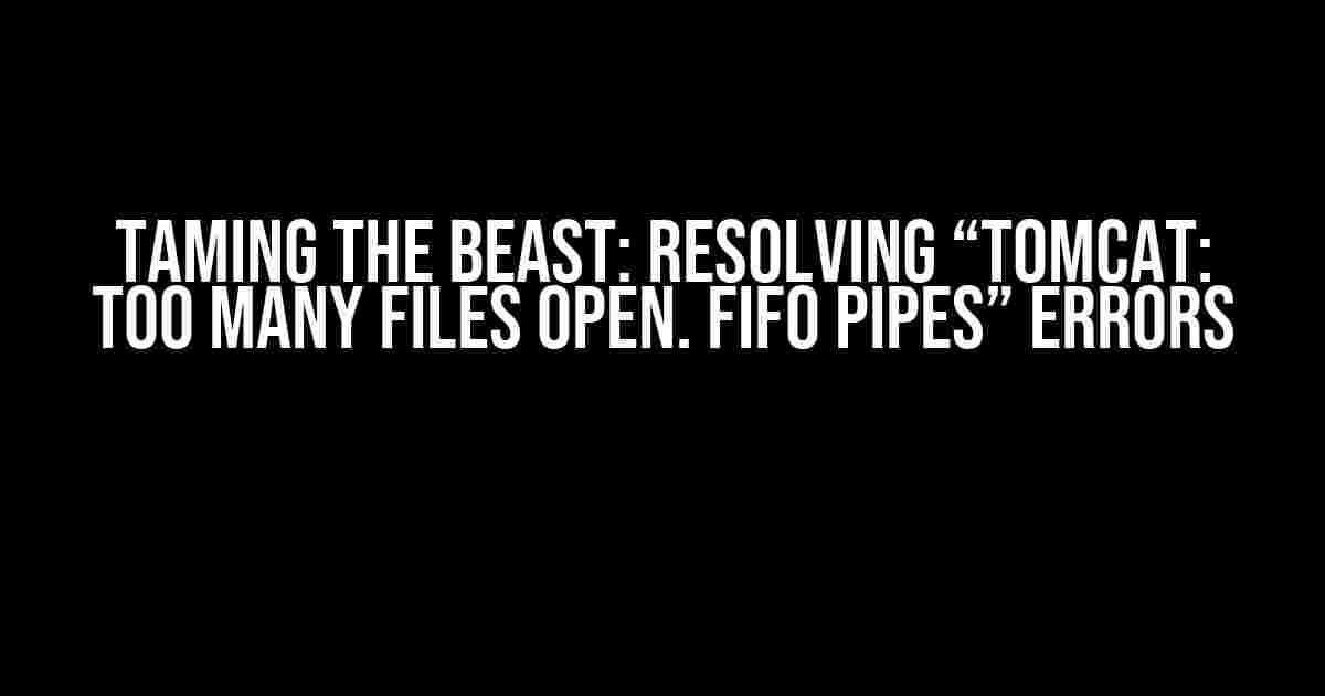 Taming the Beast: Resolving “Tomcat: Too many files open. FIFO pipes” Errors