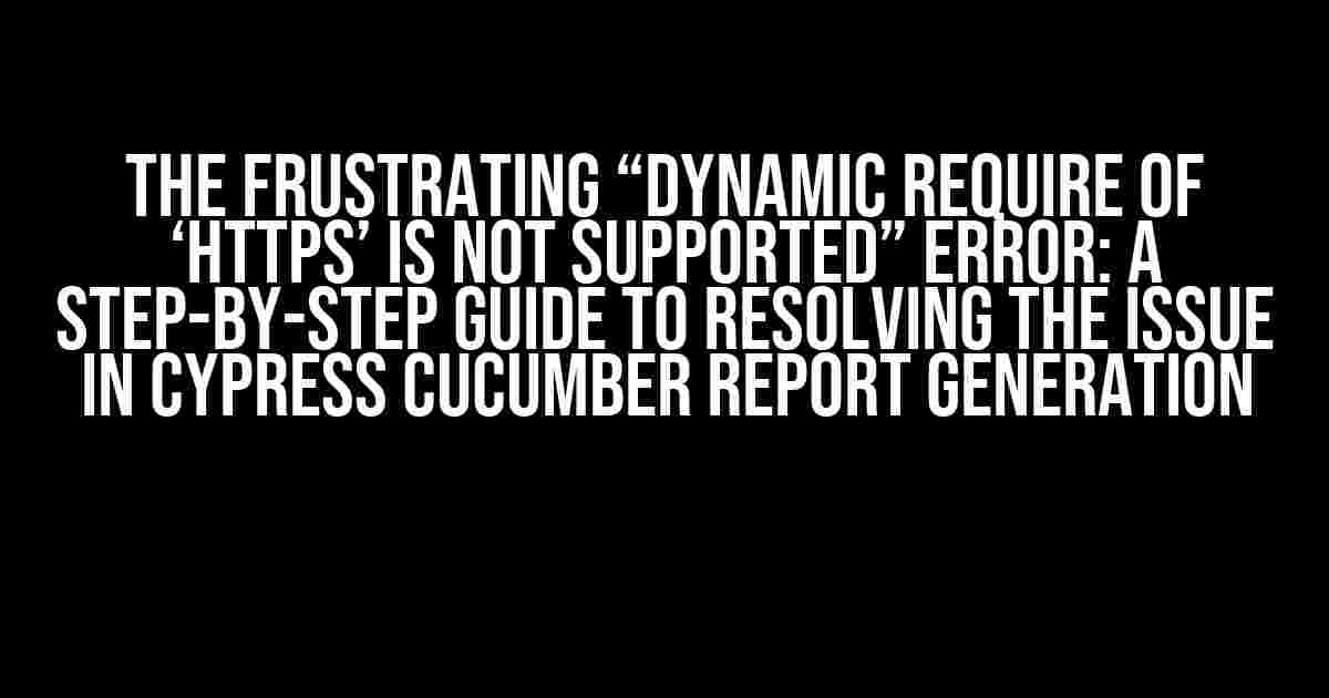 The Frustrating “Dynamic require of ‘https’ is not supported” Error: A Step-by-Step Guide to Resolving the Issue in Cypress Cucumber Report Generation