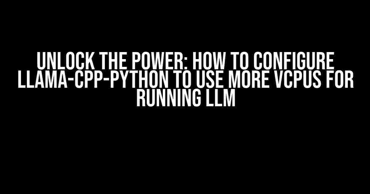 Unlock the Power: How to Configure Llama-CPP-Python to Use More vCPUs for Running LLM