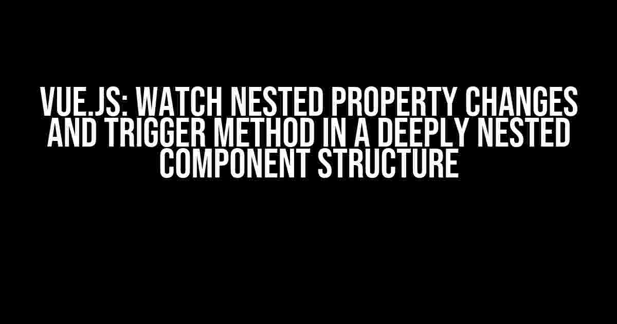 Vue.js: Watch Nested Property Changes and Trigger Method in a Deeply Nested Component Structure